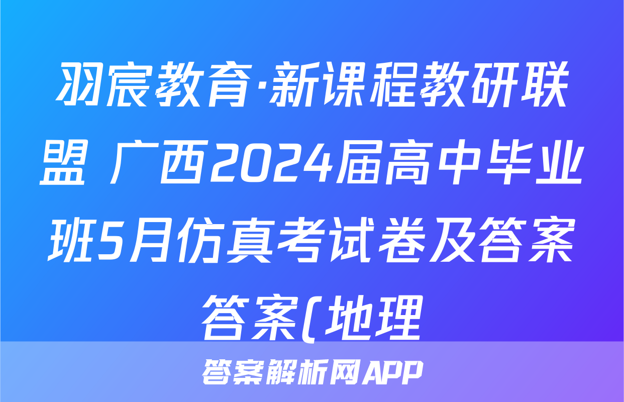 羽宸教育·新课程教研联盟 广西2024届高中毕业班5月仿真考试卷及答案答案(地理)